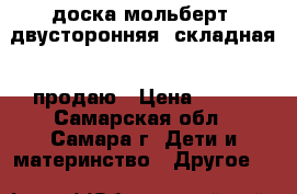 доска-мольберт.,двусторонняя, складная  ;продаю › Цена ­ 800 - Самарская обл., Самара г. Дети и материнство » Другое   